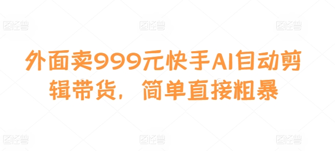 外面卖999元快手AI自动剪辑带货，简单直接粗暴_免费分享网络创业,副业,信息差项目的老牌资源整合平台！金铲子项目