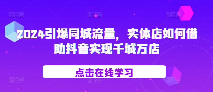 2024引爆同城流量，​实体店如何借助抖音实现千城万店_免费分享网络创业,副业,信息差项目的老牌资源整合平台！金铲子项目