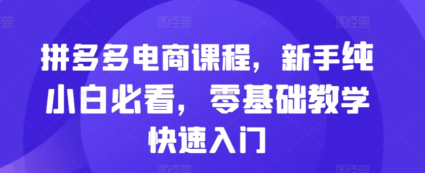 拼多多电商课程，新手纯小白必看，零基础教学快速入门_免费分享网络创业,副业,信息差项目的老牌资源整合平台！金铲子项目