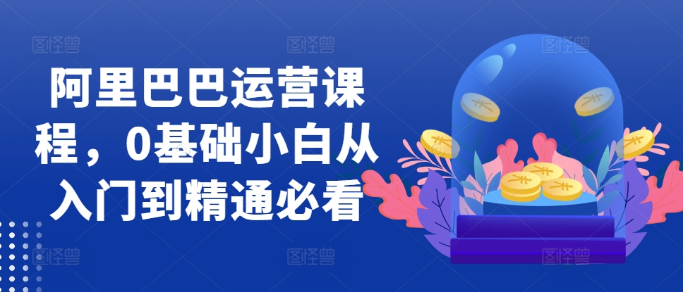 阿里巴巴运营课程，0基础小白从入门到精通必看_免费分享网络创业,副业,信息差项目的老牌资源整合平台！金铲子项目
