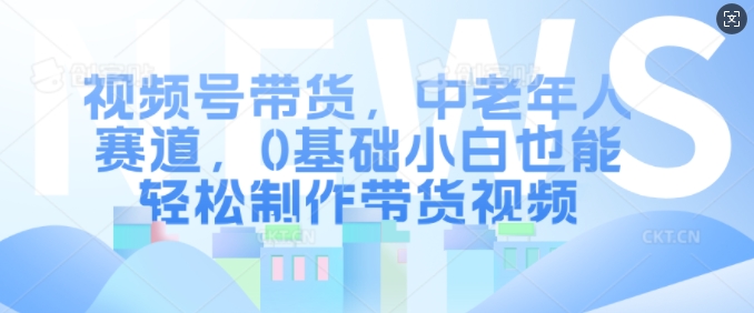 视频号带货，中老年人赛道，0基础小白也能制作带货视频_免费分享网络创业,副业,信息差项目的老牌资源整合平台！金铲子项目