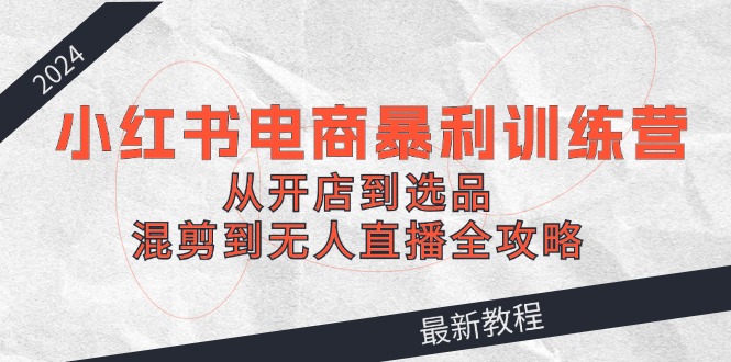 （12361期）2024小红书电商暴利训练营：从开店到选品，混剪到无人直播全攻略_免费分享网络创业,副业,信息差项目的老牌资源整合平台！金铲子项目