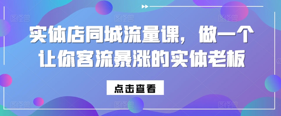 实体店同城流量课，做一个让你客流暴涨的实体老板_免费分享网络创业,副业,信息差项目的老牌资源整合平台！金铲子项目