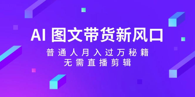 （12348期）AI图文带货新风口：普通人秘籍，无需直播剪辑_免费分享网络创业,副业,信息差项目的老牌资源整合平台！金铲子项目