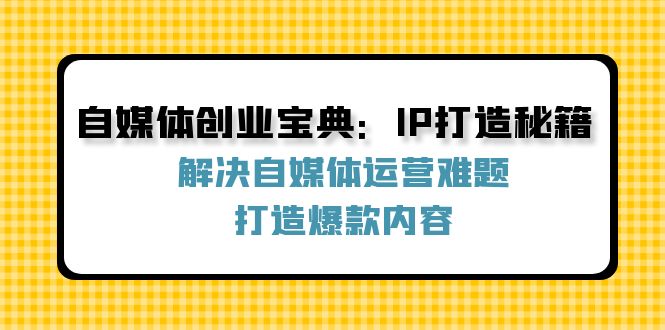 （12400期）自媒体创业宝典：IP打造秘籍：解决自媒体运营难题，打造爆款内容_免费分享网络创业,副业,信息差项目的老牌资源整合平台！金铲子项目