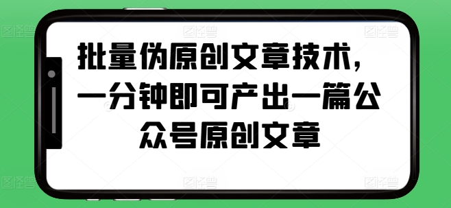 批量伪原创文章技术，一分钟即可产出一篇公众号原创文章_免费分享网络创业,副业,信息差项目的老牌资源整合平台！金铲子项目