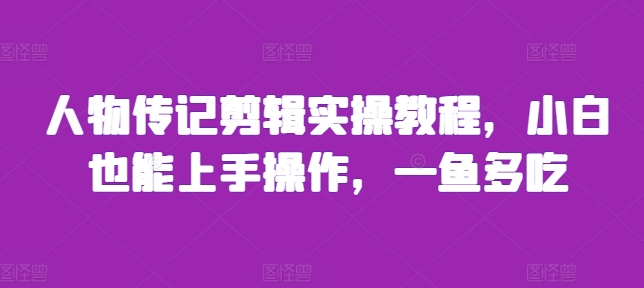 人物传记剪辑实操教程，小白也能上手操作，一鱼多吃_免费分享网络创业,副业,信息差项目的老牌资源整合平台！金铲子项目