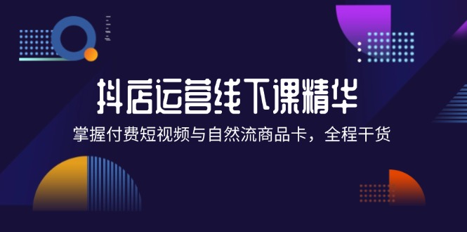 （12415期）抖店进阶线下课精华：掌握付费短视频与自然流商品卡，全程干货_免费分享网络创业,副业,信息差项目的老牌资源整合平台！金铲子项目
