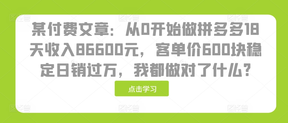 某付费文章：从0开始做拼多多18天86600元，客单价600块稳定，我都做对了什么?_免费分享网络创业,副业,信息差项目的老牌资源整合平台！金铲子项目