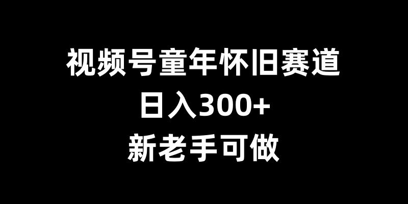 视频号童年怀旧赛道新老手可做_免费分享网络创业,副业,信息差项目的老牌资源整合平台！金铲子项目