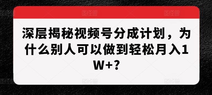 深层揭秘视频号分成计划，为什么别人可以做到?_免费分享网络创业,副业,信息差项目的老牌资源整合平台！金铲子项目