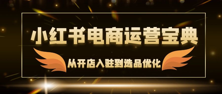 （12497期）小红书电商运营宝典：从开店入驻到选品优化，一站式解决你的电商难题_免费分享网络创业,副业,信息差项目的老牌资源整合平台！金铲子项目