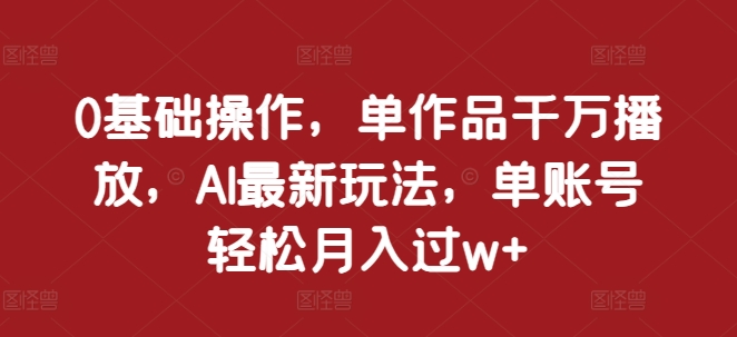 0基础操作，单作品千万播放，AI最新玩法，单账号过w_免费分享网络创业,副业,信息差项目的老牌资源整合平台！金铲子项目