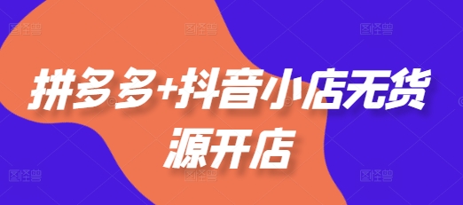 拼多多抖音小店无货源开店，包括：选品、运营、基础、付费推广、爆款案例等(更新11月)_免费分享网络创业,副业,信息差项目的老牌资源整合平台！金铲子项目