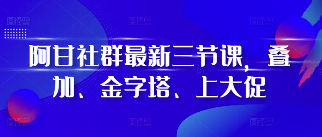 阿甘社群最新三节课，叠加、金字塔、上大促_免费分享网络创业,副业,信息差项目的老牌资源整合平台！金铲子项目