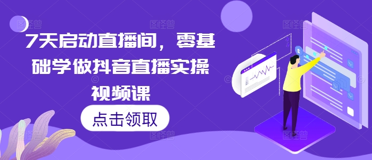 7天启动直播间，零基础学做抖音直播实操视频课_免费分享网络创业,副业,信息差项目的老牌资源整合平台！金铲子项目