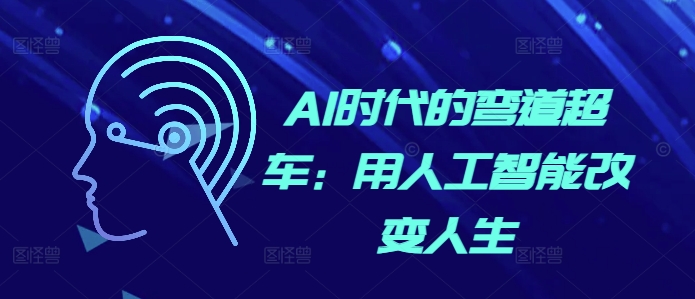 AI时代的弯道超车：用人工智能改变人生_免费分享网络创业,副业,信息差项目的老牌资源整合平台！金铲子项目
