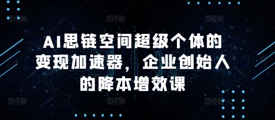 AI思链空间超级个体的加速器，企业创始人的降本增效课_免费分享网络创业,副业,信息差项目的老牌资源整合平台！金铲子项目