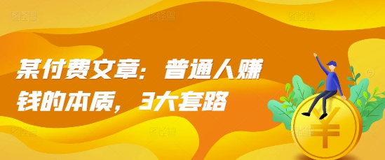 某付费文章：普通人赚钱的本质，3大套路_免费分享网络创业,副业,信息差项目的老牌资源整合平台！金铲子项目