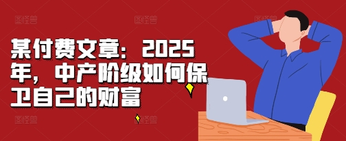 某付费文章：2025年，中产阶级如何保卫自己的财富_免费分享网络创业,副业,信息差项目的老牌资源整合平台！金铲子项目