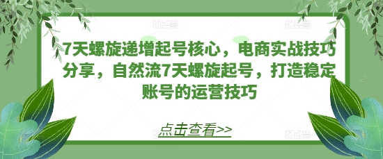 7天螺旋递增起号核心，电商实战技巧分享，自然流7天螺旋起号，打造稳定账号的运营技巧_免费分享网络创业,副业,信息差项目的老牌资源整合平台！金铲子项目
