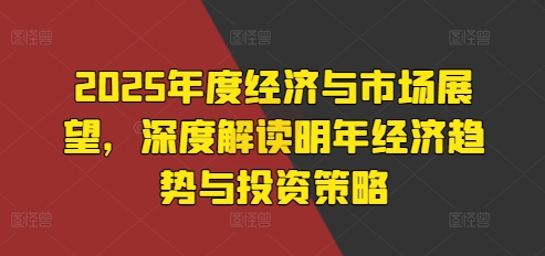 2025年度经济与市场展望，深度解读明年经济趋势与投资策略_免费分享网络创业,副业,信息差项目的老牌资源整合平台！金铲子项目