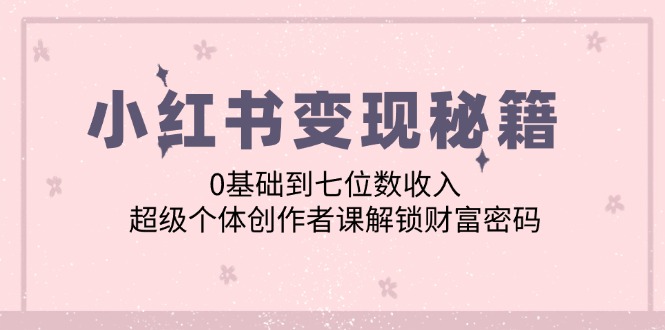 （12555期）小红书秘籍：0基础到七位数，超级个体创作者课解锁财富密码_免费分享网络创业,副业,信息差项目的老牌资源整合平台！金铲子项目