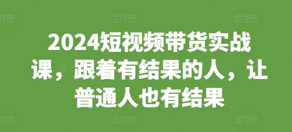 2024短视频带货实战课，跟着有结果的人，让普通人也有结果_免费分享网络创业,副业,信息差项目的老牌资源整合平台！金铲子项目