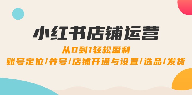 （12570期）小红书店铺运营：0到1盈利，账号定位/养号/店铺开通与设置/选品/发货_免费分享网络创业,副业,信息差项目的老牌资源整合平台！金铲子项目