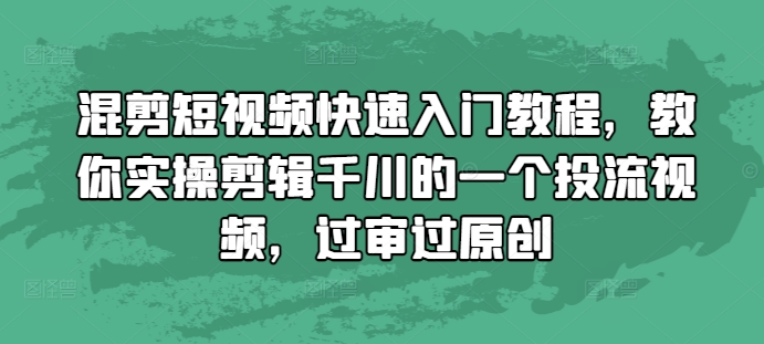混剪短视频快速入门教程，教你实操剪辑千川的一个投流视频，过审过原创_免费分享网络创业,副业,信息差项目的老牌资源整合平台！金铲子项目