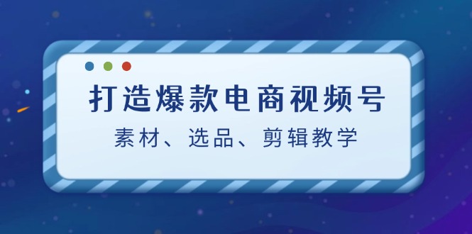 （12596期）打造爆款电商视频号：素材、选品、剪辑教程（附工具）_免费分享网络创业,副业,信息差项目的老牌资源整合平台！金铲子项目