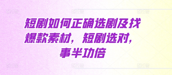 短剧如何正确选剧及找爆款素材，短剧选对，事半功倍_免费分享网络创业,副业,信息差项目的老牌资源整合平台！金铲子项目