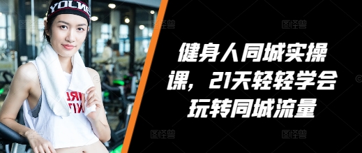 健身人同城实操课，21天轻轻学会玩转同城流量_免费分享网络创业,副业,信息差项目的老牌资源整合平台！金铲子项目