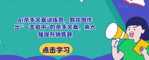 AI杀手文案训练营，教你创作出“一击必中”的杀手文案，来大幅提升销售额_免费分享网络创业,副业,信息差项目的老牌资源整合平台！金铲子项目