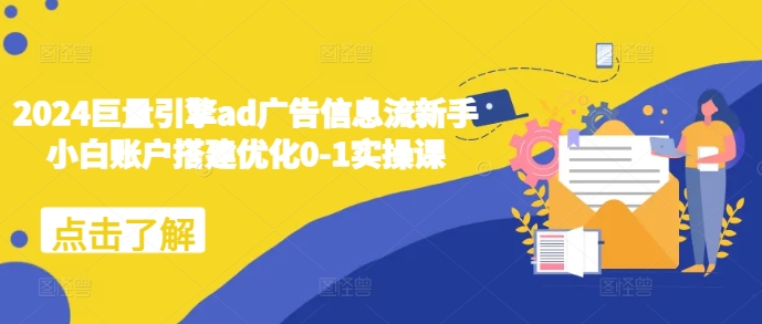 2024巨量引擎ad广告信息流新手小白账户搭建优化0-1实操课_免费分享网络创业,副业,信息差项目的老牌资源整合平台！金铲子项目