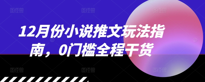 12月份小说推文玩法指南，0门槛全程干货_免费分享网络创业,副业,信息差项目的老牌资源整合平台！金铲子项目