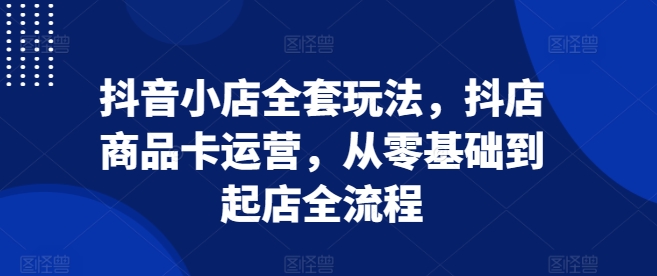 抖音小店全套玩法，抖店商品卡运营，从零基础到起店全流程_免费分享网络创业,副业,信息差项目的老牌资源整合平台！金铲子项目