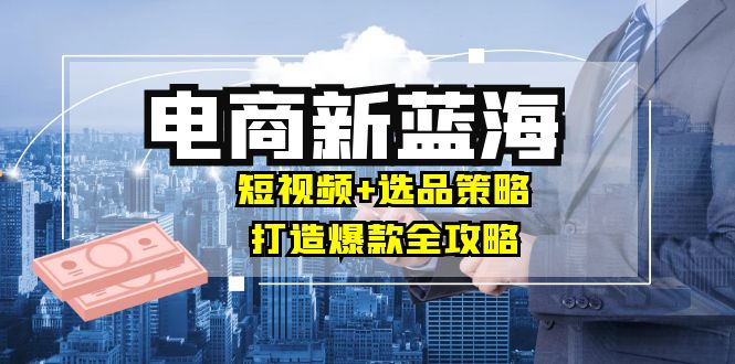（12677期）商家必看电商新蓝海：短视频选品策略，打造爆款全攻略，_免费分享网络创业,副业,信息差项目的老牌资源整合平台！金铲子项目