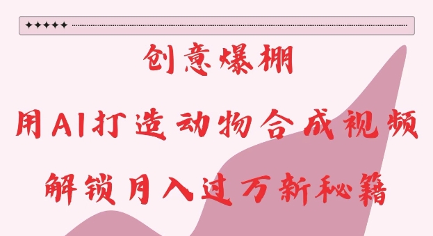 创意爆棚，用AI打造动物合成视频，解锁过W新秘籍_免费分享网络创业,副业,信息差项目的老牌资源整合平台！金铲子项目