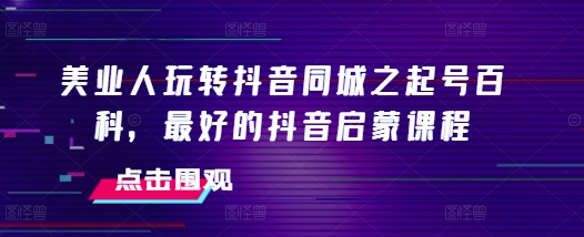 美业人玩转抖音同城之起号百科，最好的抖音启蒙课程_免费分享网络创业,副业,信息差项目的老牌资源整合平台！金铲子项目