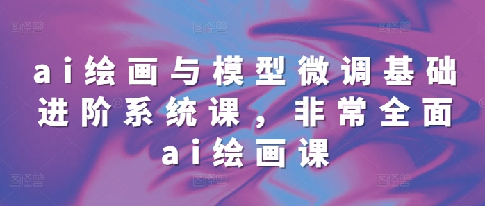 ai绘画与模型微调基础进阶系统课，非常全面ai绘画课(68节)_免费分享网络创业,副业,信息差项目的老牌资源整合平台！金铲子项目