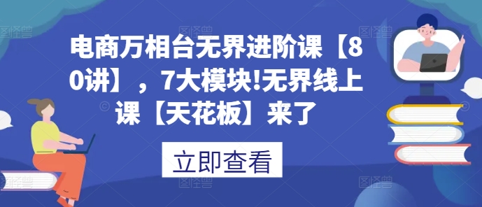 电商万相台无界进阶课【80讲】，7大模块无界线上课【天花板】来了_免费分享网络创业,副业,信息差项目的老牌资源整合平台！金铲子项目
