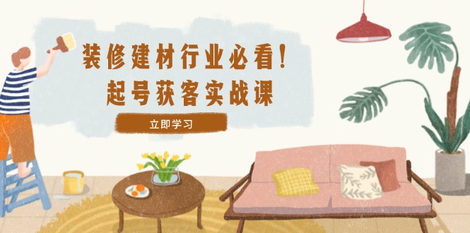 （12754期）装修-建材行业必看起号获客实战课：精准定位爆款视频高效运营_免费分享网络创业,副业,信息差项目的老牌资源整合平台！金铲子项目
