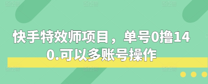快手特效师项目，单号0撸140，可以多账号操作_免费分享网络创业,副业,信息差项目的老牌资源整合平台！金铲子项目