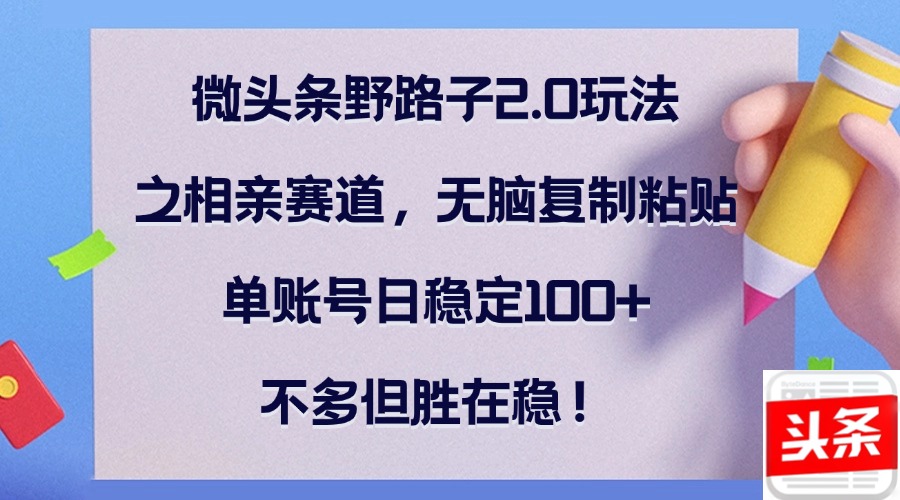 （12763期）微头条野路子2.0玩法之相亲赛道，无脑复制粘贴，单账号日稳定，不…_免费分享网络创业,副业,信息差项目的老牌资源整合平台！金铲子项目
