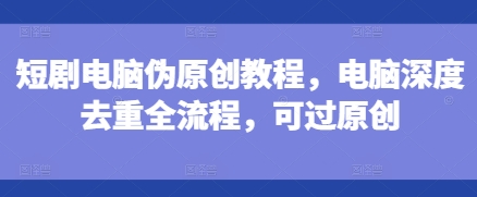 短剧电脑伪原创教程，电脑深度去重全流程，可过原创_免费分享网络创业,副业,信息差项目的老牌资源整合平台！金铲子项目