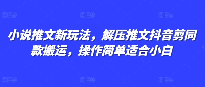 小说推文新玩法，解压推文抖音剪同款搬运，操作简单适合小白_免费分享网络创业,副业,信息差项目的老牌资源整合平台！金铲子项目