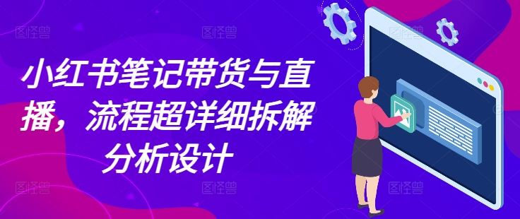 小红书笔记带货与直播，流程超详细拆解分析设计_免费分享网络创业,副业,信息差项目的老牌资源整合平台！金铲子项目