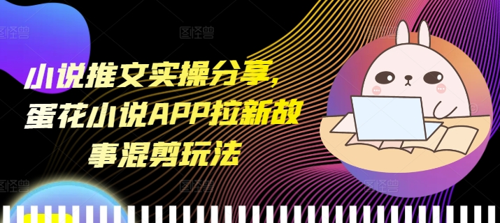 小说推文实操分享，蛋花小说APP拉新故事混剪玩法_免费分享网络创业,副业,信息差项目的老牌资源整合平台！金铲子项目