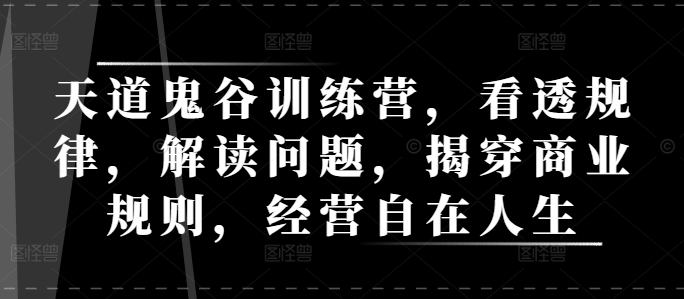 天道鬼谷训练营，看透规律，解读问题，揭穿商业规则，经营自在人生_免费分享网络创业,副业,信息差项目的老牌资源整合平台！金铲子项目